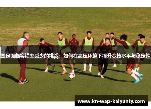 国足面临容错率减少的挑战：如何在高压环境下提升竞技水平与稳定性