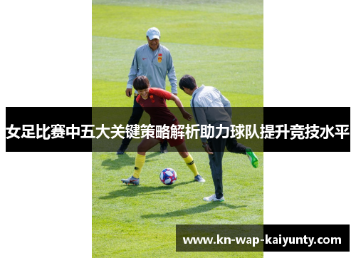 女足比赛中五大关键策略解析助力球队提升竞技水平