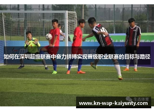 如何在深圳超级联赛中奋力拼搏实现晋级职业联赛的目标与路径