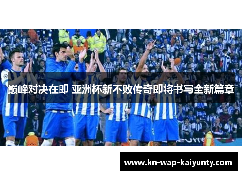 巅峰对决在即 亚洲杯新不败传奇即将书写全新篇章