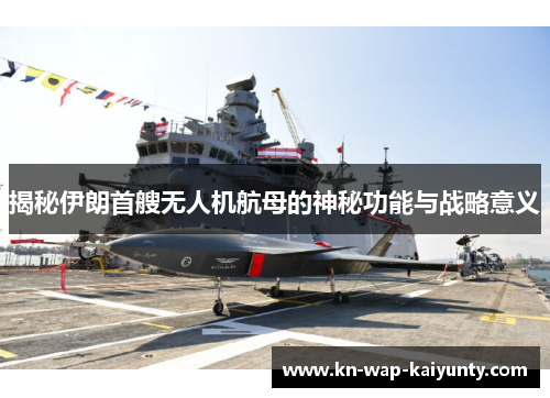 揭秘伊朗首艘无人机航母的神秘功能与战略意义