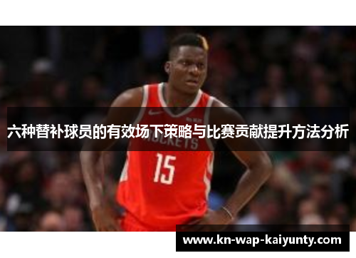六种替补球员的有效场下策略与比赛贡献提升方法分析