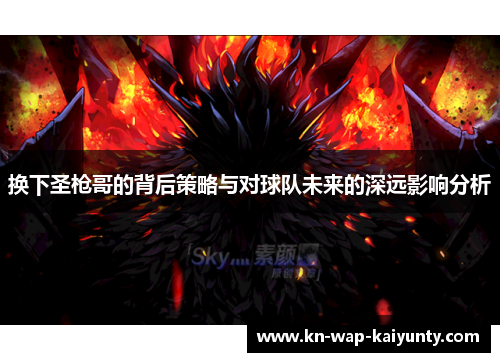 换下圣枪哥的背后策略与对球队未来的深远影响分析