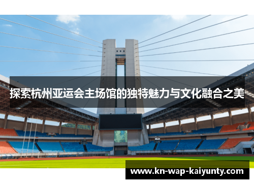 探索杭州亚运会主场馆的独特魅力与文化融合之美