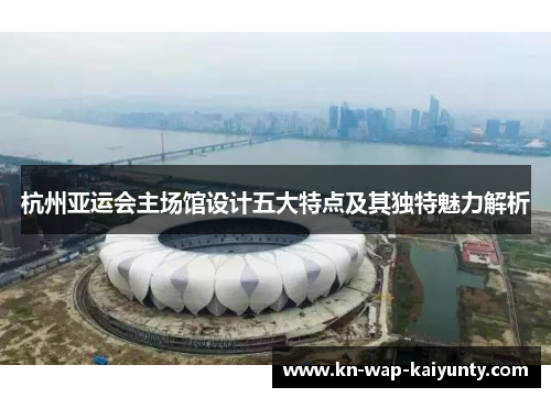 杭州亚运会主场馆设计五大特点及其独特魅力解析