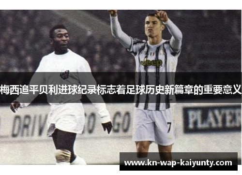 梅西追平贝利进球纪录标志着足球历史新篇章的重要意义