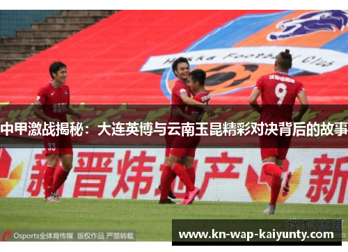中甲激战揭秘：大连英博与云南玉昆精彩对决背后的故事