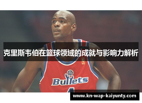 克里斯韦伯在篮球领域的成就与影响力解析