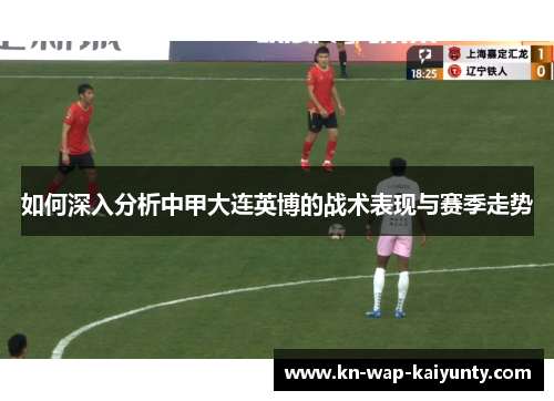 如何深入分析中甲大连英博的战术表现与赛季走势