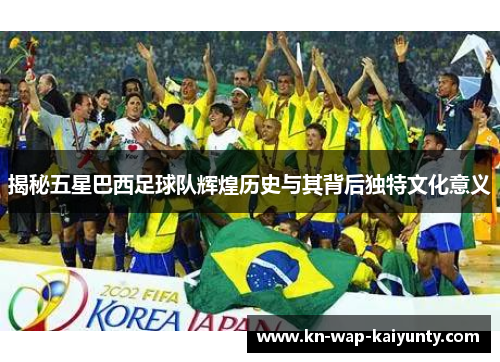 揭秘五星巴西足球队辉煌历史与其背后独特文化意义