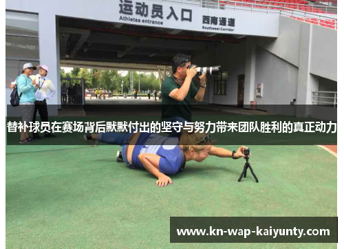 替补球员在赛场背后默默付出的坚守与努力带来团队胜利的真正动力
