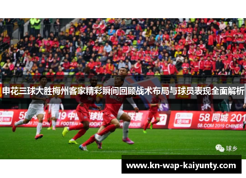 申花三球大胜梅州客家精彩瞬间回顾战术布局与球员表现全面解析