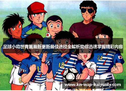 足球小将世青篇最新更新最佳途径全解析助你迅速掌握精彩内容 足球小将世青篇最新更新最佳途径全解析助你迅速掌握精彩内容