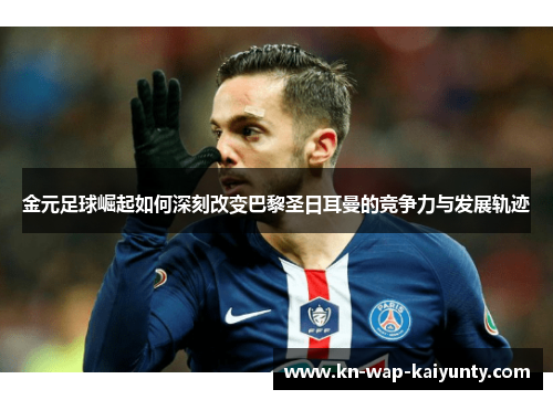 金元足球崛起如何深刻改变巴黎圣日耳曼的竞争力与发展轨迹 金元足球崛起如何深刻改变巴黎圣日耳曼的竞争力与发展轨迹
