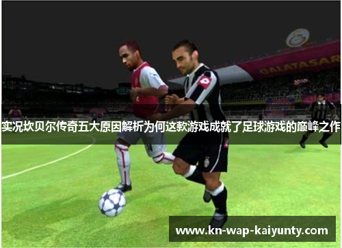 实况坎贝尔传奇五大原因解析为何这款游戏成就了足球游戏的巅峰之作