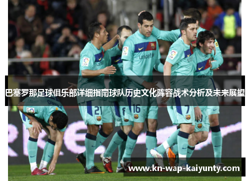 巴塞罗那足球俱乐部详细指南球队历史文化阵容战术分析及未来展望 巴塞罗那足球俱乐部详细指南球队历史文化阵容战术分析及未来展望