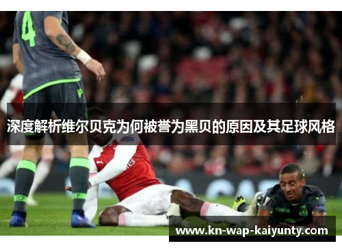 深度解析维尔贝克为何被誉为黑贝的原因及其足球风格