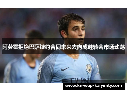 阿劳霍拒绝巴萨续约合同未来去向成谜转会市场动荡