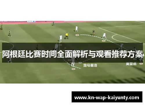 阿根廷比赛时间全面解析与观看推荐方案