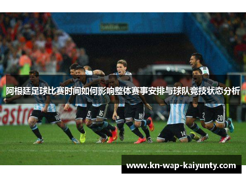 阿根廷足球比赛时间如何影响整体赛事安排与球队竞技状态分析
