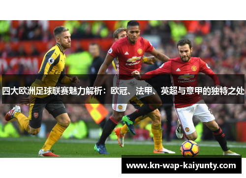 四大欧洲足球联赛魅力解析：欧冠、法甲、英超与意甲的独特之处
