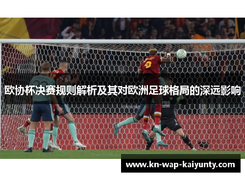 欧协杯决赛规则解析及其对欧洲足球格局的深远影响 欧协杯决赛规则解析及其对欧洲足球格局的深远影响