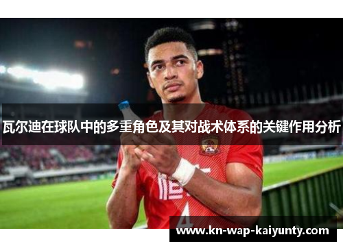 瓦尔迪在球队中的多重角色及其对战术体系的关键作用分析 瓦尔迪在球队中的多重角色及其对战术体系的关键作用分析