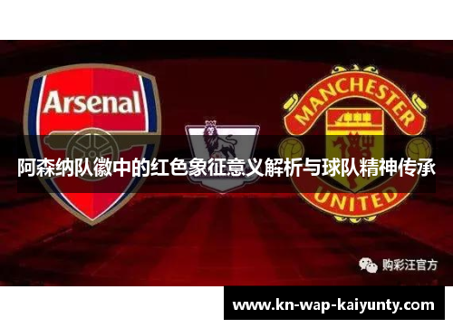 阿森纳队徽中的红色象征意义解析与球队精神传承 阿森纳队徽中的红色象征意义解析与球队精神传承