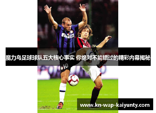 魔力鸟足球球队五大核心事实 你绝对不能错过的精彩内幕揭秘