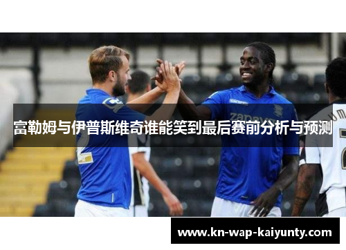 富勒姆与伊普斯维奇谁能笑到最后赛前分析与预测