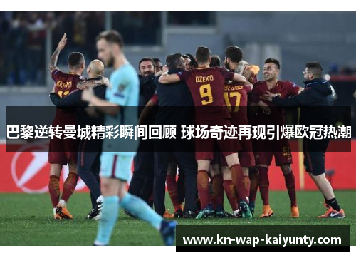 巴黎逆转曼城精彩瞬间回顾 球场奇迹再现引爆欧冠热潮