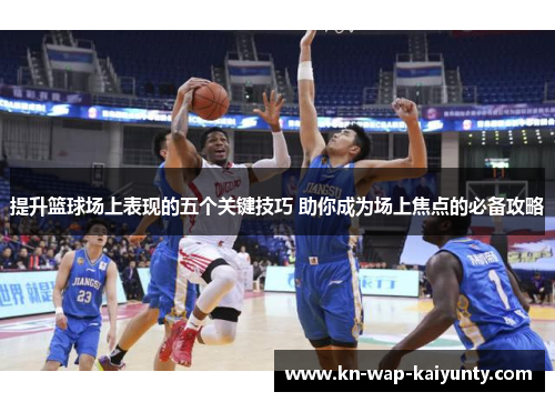 提升篮球场上表现的五个关键技巧 助你成为场上焦点的必备攻略
