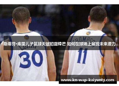 斯蒂芬·库里儿子篮球天赋初露锋芒 如何在球场上展现未来潜力