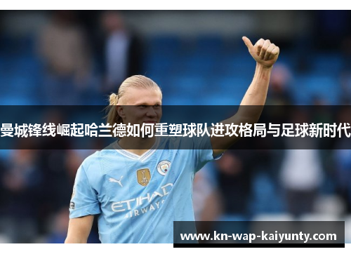 曼城锋线崛起哈兰德如何重塑球队进攻格局与足球新时代