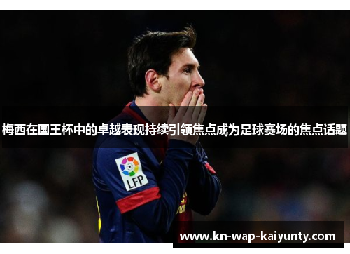梅西在国王杯中的卓越表现持续引领焦点成为足球赛场的焦点话题 梅西在国王杯中的卓越表现持续引领焦点成为足球赛场的焦点话题