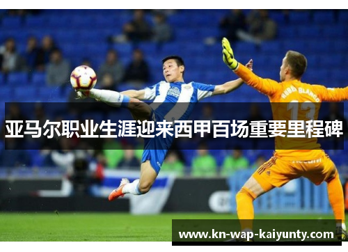 亚马尔职业生涯迎来西甲百场重要里程碑