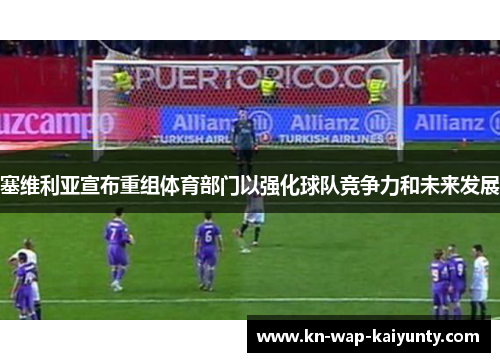 塞维利亚宣布重组体育部门以强化球队竞争力和未来发展 塞维利亚宣布重组体育部门以强化球队竞争力和未来发展