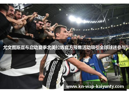 尤文图斯宣布启动夏季北美拉练官方预售活动吸引全球球迷参与 尤文图斯宣布启动夏季北美拉练官方预售活动吸引全球球迷参与
