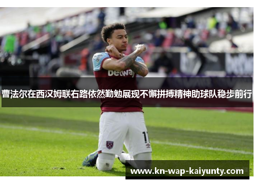 曹法尔在西汉姆联右路依然勤勉展现不懈拼搏精神助球队稳步前行