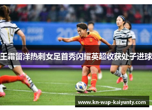 王霜留洋热刺女足首秀闪耀英超收获处子进球