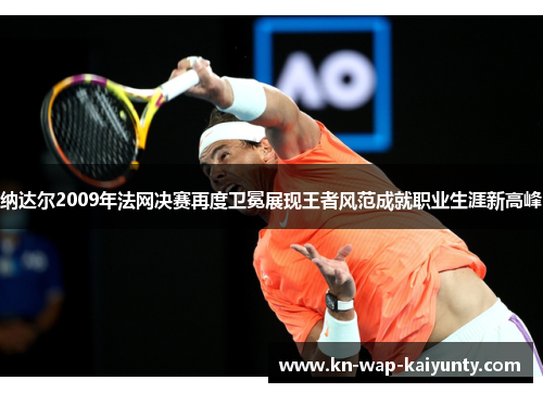 纳达尔2009年法网决赛再度卫冕展现王者风范成就职业生涯新高峰
