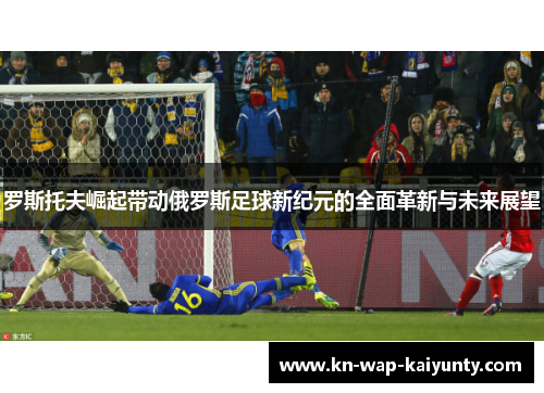 罗斯托夫崛起带动俄罗斯足球新纪元的全面革新与未来展望