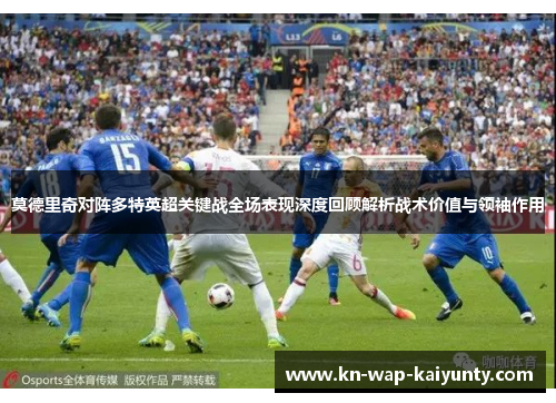 莫德里奇对阵多特英超关键战全场表现深度回顾解析战术价值与领袖作用