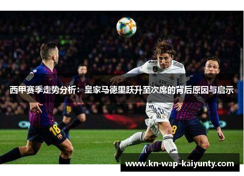 西甲赛季走势分析：皇家马德里跃升至次席的背后原因与启示