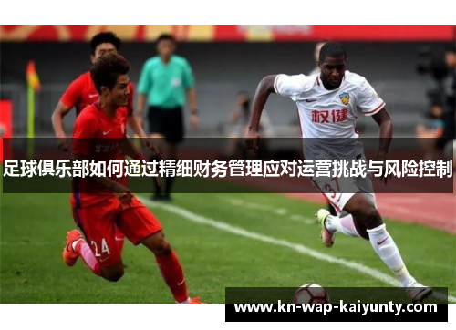 足球俱乐部如何通过精细财务管理应对运营挑战与风险控制