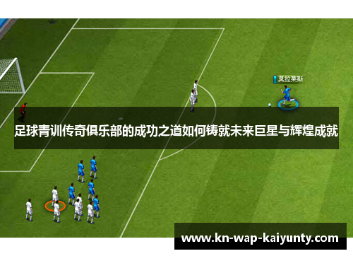 足球青训传奇俱乐部的成功之道如何铸就未来巨星与辉煌成就