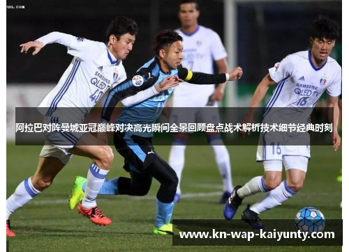 阿拉巴对阵曼城亚冠巅峰对决高光瞬间全景回顾盘点战术解析技术细节经典时刻