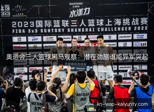 奥运会三人篮球黑马观察：潜在劲旅谁能异军突起