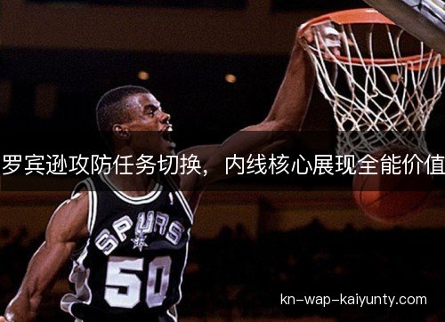 罗宾逊攻防任务切换，内线核心展现全能价值