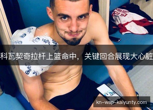 科瓦契奇拉杆上篮命中，关键回合展现大心脏